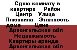 Сдаю комнату в квартире. › Район ­ Центр › Улица ­ Плюснина › Этажность дома ­ 5 › Цена ­ 7 500 - Архангельская обл. Недвижимость » Квартиры аренда   . Архангельская обл.